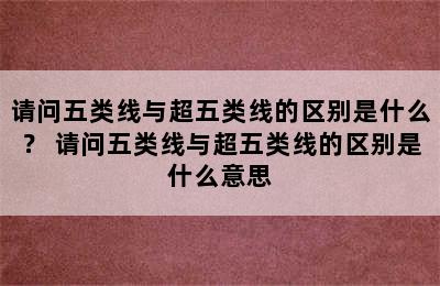 请问五类线与超五类线的区别是什么？ 请问五类线与超五类线的区别是什么意思